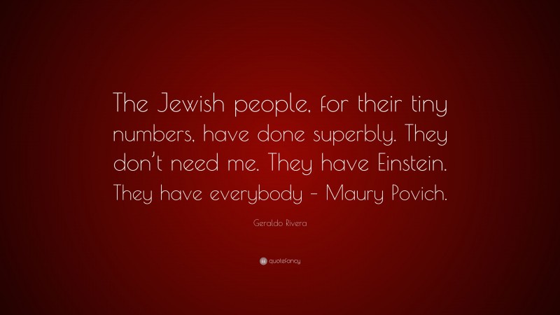 Geraldo Rivera Quote: “The Jewish people, for their tiny numbers, have done superbly. They don’t need me. They have Einstein. They have everybody – Maury Povich.”