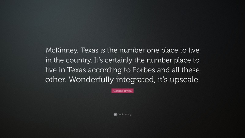 Geraldo Rivera Quote: “McKinney, Texas is the number one place to live in the country. It’s certainly the number place to live in Texas according to Forbes and all these other. Wonderfully integrated, it’s upscale.”