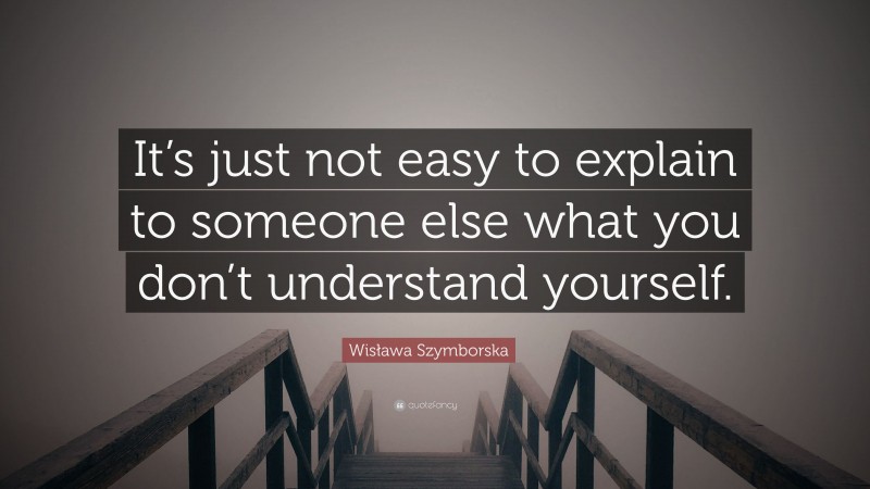 Wisława Szymborska Quote: “It’s just not easy to explain to someone else what you don’t understand yourself.”