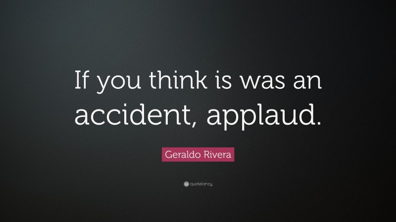 Geraldo Rivera Quote: “If you think is was an accident, applaud.”