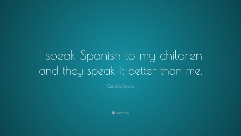 Geraldo Rivera Quote: “I speak Spanish to my children and they speak it better than me.”