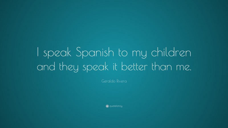 Geraldo Rivera Quote: “I speak Spanish to my children and they speak it better than me.”