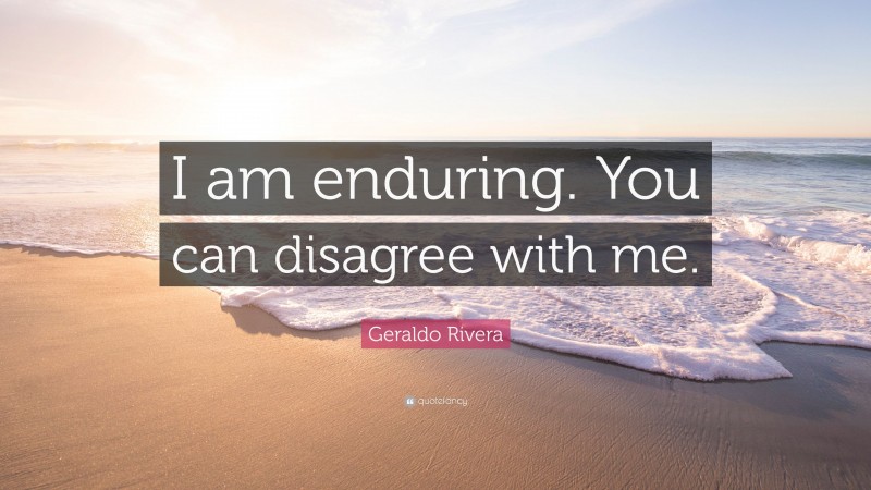 Geraldo Rivera Quote: “I am enduring. You can disagree with me.”
