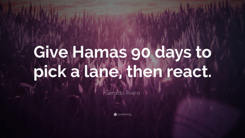 Geraldo Rivera Quote: “Give Hamas 90 days to pick a lane, then react.”