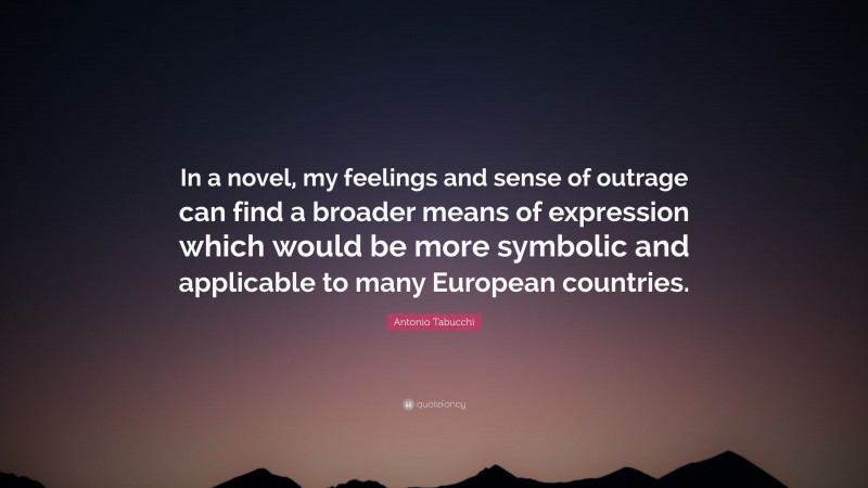 Antonio Tabucchi Quote: “In a novel, my feelings and sense of outrage can find a broader means of expression which would be more symbolic and applicable to many European countries.”