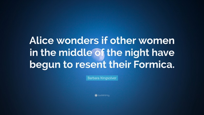 Barbara Kingsolver Quote: “Alice wonders if other women in the middle of the night have begun to resent their Formica.”
