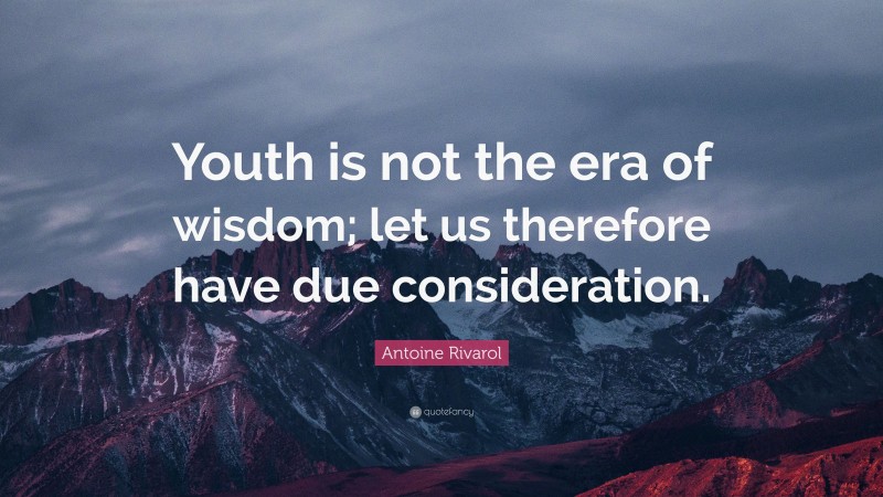 Antoine Rivarol Quote: “Youth is not the era of wisdom; let us therefore have due consideration.”