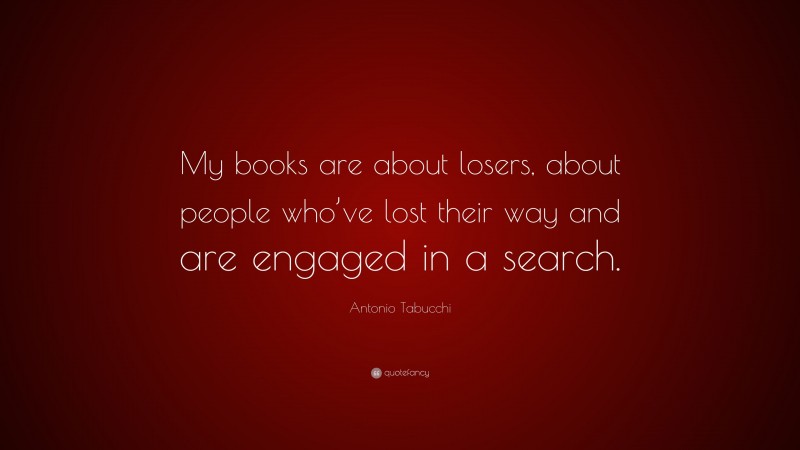 Antonio Tabucchi Quote: “My books are about losers, about people who’ve lost their way and are engaged in a search.”