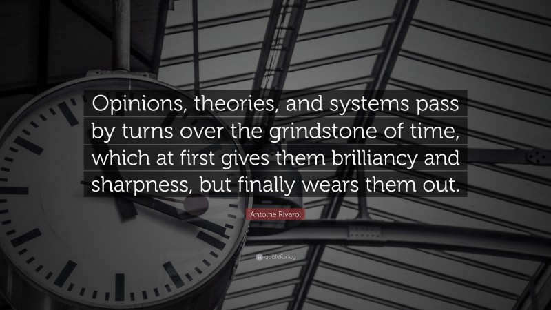 Antoine Rivarol Quote: “Opinions, theories, and systems pass by turns over the grindstone of time, which at first gives them brilliancy and sharpness, but finally wears them out.”