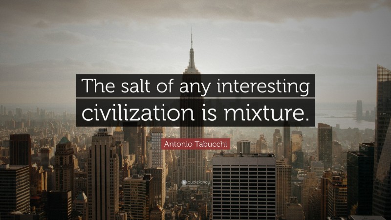 Antonio Tabucchi Quote: “The salt of any interesting civilization is mixture.”