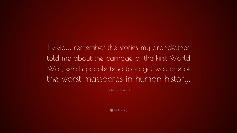 Antonio Tabucchi Quote: “I vividly remember the stories my grandfather told me about the carnage of the First World War, which people tend to forget was one of the worst massacres in human history.”