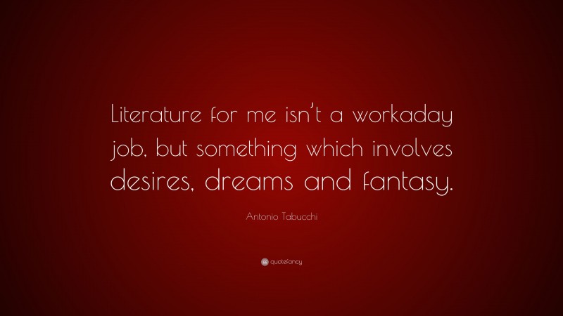 Antonio Tabucchi Quote: “Literature for me isn’t a workaday job, but something which involves desires, dreams and fantasy.”