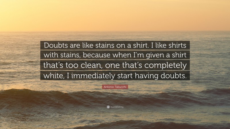 Antonio Tabucchi Quote: “Doubts are like stains on a shirt. I like shirts with stains, because when I’m given a shirt that’s too clean, one that’s completely white, I immediately start having doubts.”