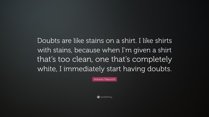 Antonio Tabucchi Quote: “Doubts are like stains on a shirt. I like shirts with stains, because when I’m given a shirt that’s too clean, one that’s completely white, I immediately start having doubts.”