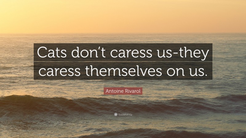 Antoine Rivarol Quote: “Cats don’t caress us-they caress themselves on us.”