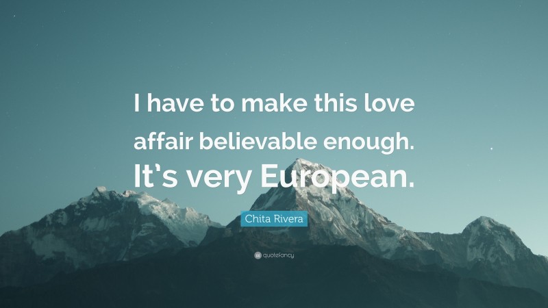 Chita Rivera Quote: “I have to make this love affair believable enough. It’s very European.”