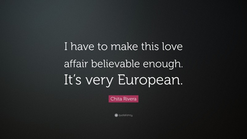 Chita Rivera Quote: “I have to make this love affair believable enough. It’s very European.”