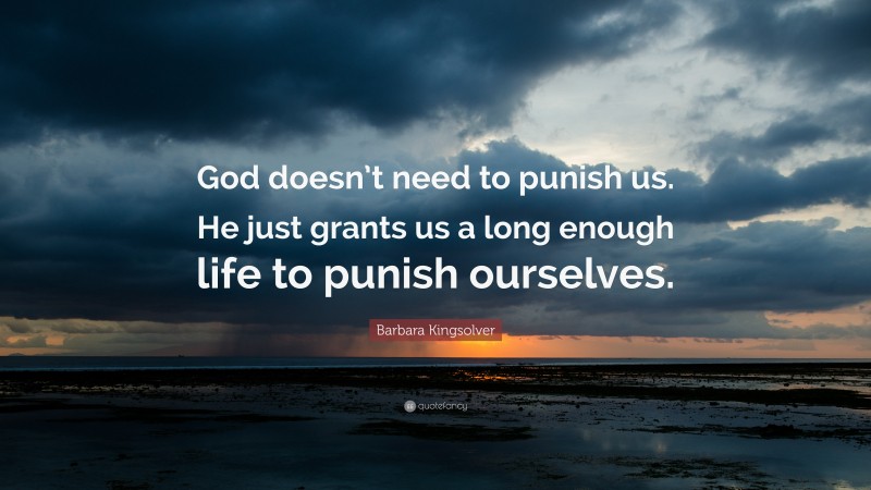 Barbara Kingsolver Quote: “God doesn’t need to punish us. He just grants us a long enough life to punish ourselves.”