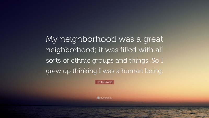 Chita Rivera Quote: “My neighborhood was a great neighborhood; it was filled with all sorts of ethnic groups and things. So I grew up thinking I was a human being.”