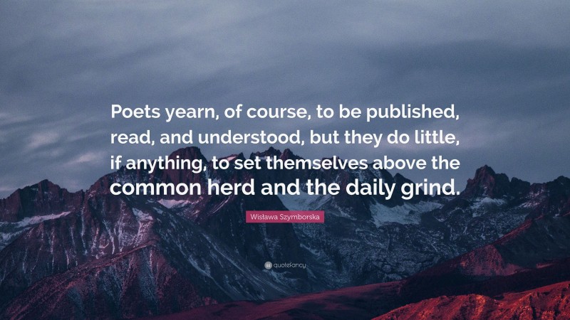 Wisława Szymborska Quote: “Poets yearn, of course, to be published, read, and understood, but they do little, if anything, to set themselves above the common herd and the daily grind.”