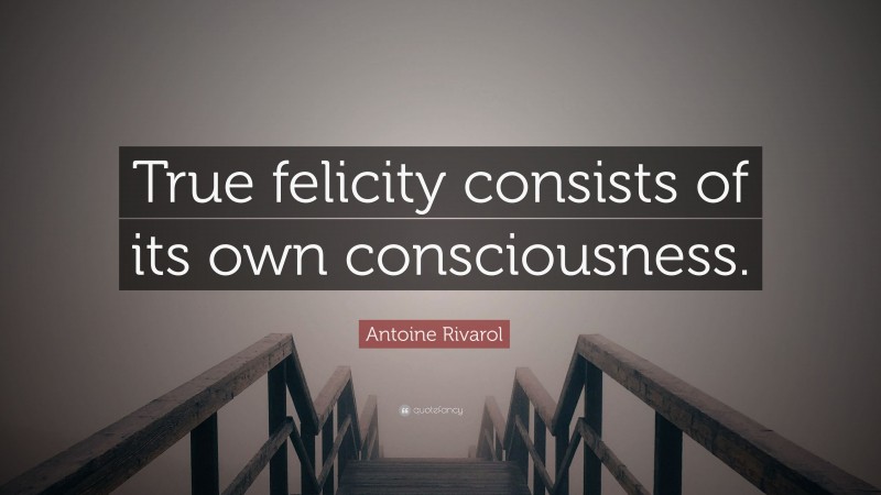 Antoine Rivarol Quote: “True felicity consists of its own consciousness.”