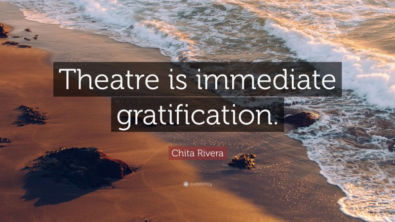 Chita Rivera Quote: “Theatre is immediate gratification.”