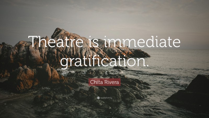 Chita Rivera Quote: “Theatre is immediate gratification.”