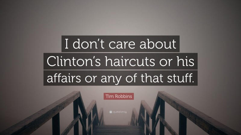 Tim Robbins Quote: “I don’t care about Clinton’s haircuts or his affairs or any of that stuff.”