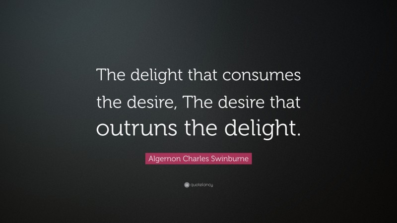 Algernon Charles Swinburne Quote: “The delight that consumes the desire, The desire that outruns the delight.”