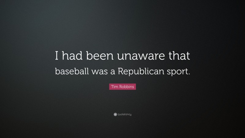 Tim Robbins Quote: “I had been unaware that baseball was a Republican sport.”