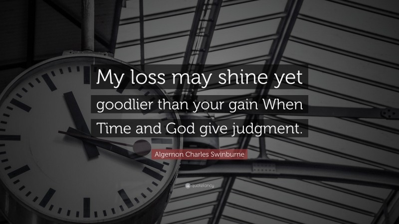 Algernon Charles Swinburne Quote: “My loss may shine yet goodlier than your gain When Time and God give judgment.”