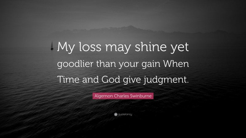 Algernon Charles Swinburne Quote: “My loss may shine yet goodlier than your gain When Time and God give judgment.”