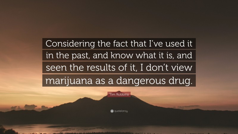 Tim Robbins Quote: “Considering the fact that I’ve used it in the past, and know what it is, and seen the results of it, I don’t view marijuana as a dangerous drug.”