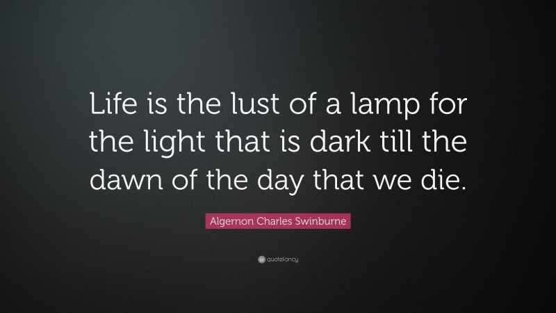 Algernon Charles Swinburne Quote: “Life is the lust of a lamp for the light that is dark till the dawn of the day that we die.”
