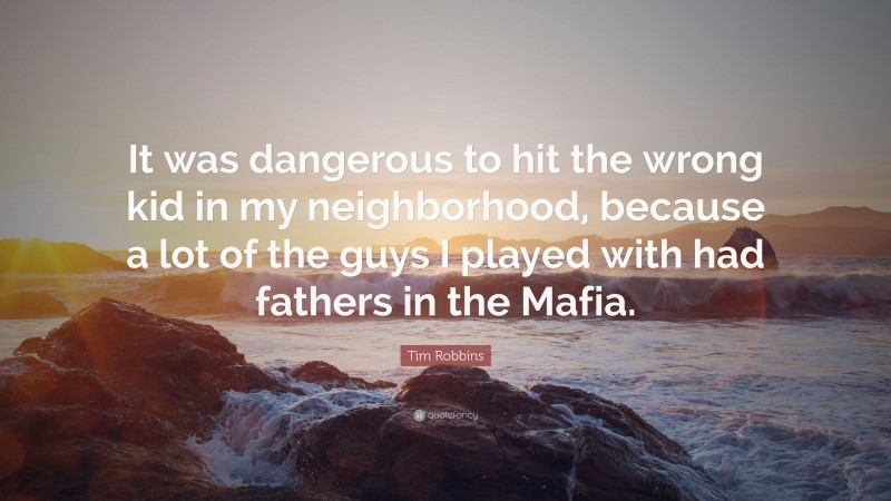 Tim Robbins Quote: “It was dangerous to hit the wrong kid in my neighborhood, because a lot of the guys I played with had fathers in the Mafia.”