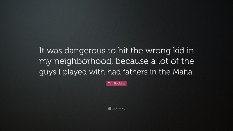 Tim Robbins Quote: “It was dangerous to hit the wrong kid in my neighborhood, because a lot of the guys I played with had fathers in the Mafia.”