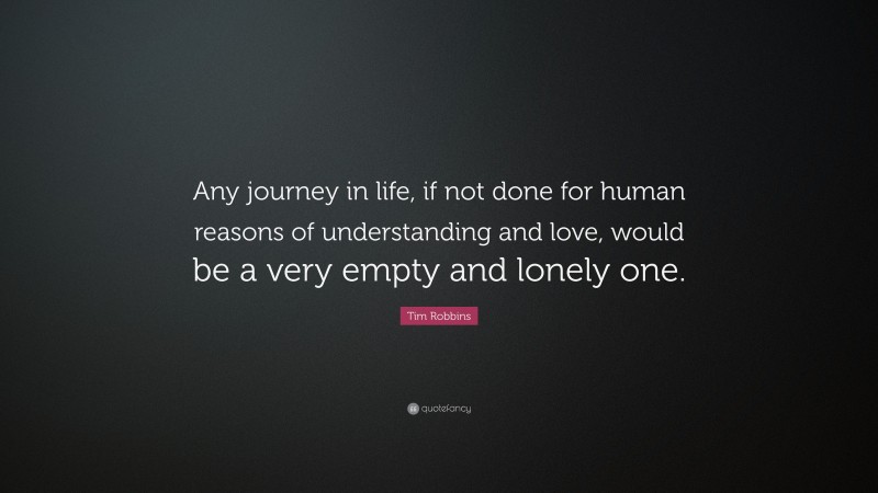 Tim Robbins Quote: “Any journey in life, if not done for human reasons of understanding and love, would be a very empty and lonely one.”