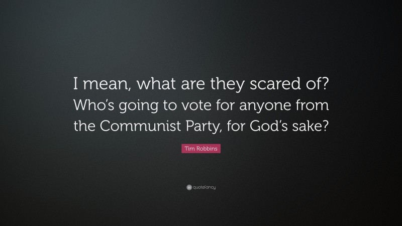 Tim Robbins Quote: “I mean, what are they scared of? Who’s going to vote for anyone from the Communist Party, for God’s sake?”
