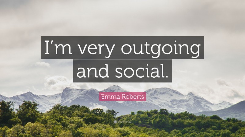 Emma Roberts Quote: “I’m very outgoing and social.”