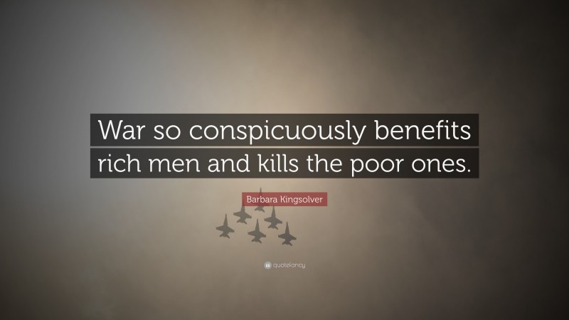 Barbara Kingsolver Quote: “War so conspicuously benefits rich men and kills the poor ones.”