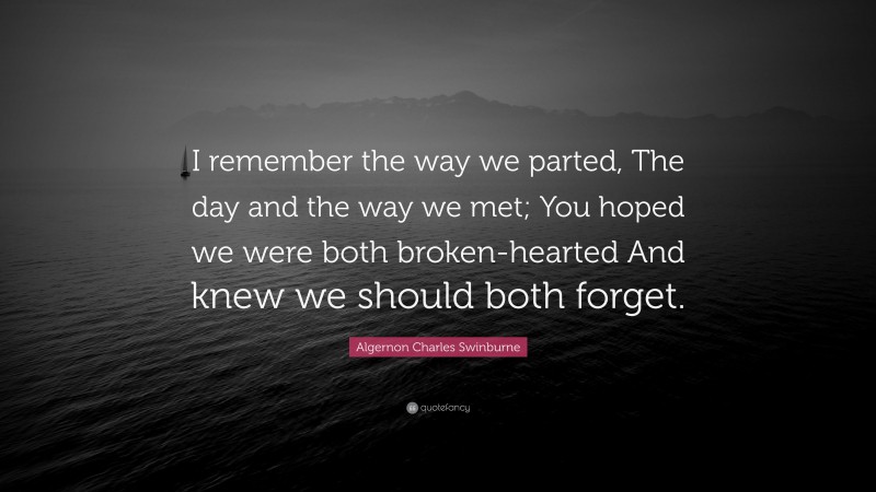 Algernon Charles Swinburne Quote: “I remember the way we parted, The day and the way we met; You hoped we were both broken-hearted And knew we should both forget.”