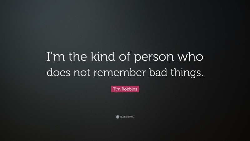 Tim Robbins Quote: “I’m the kind of person who does not remember bad things.”