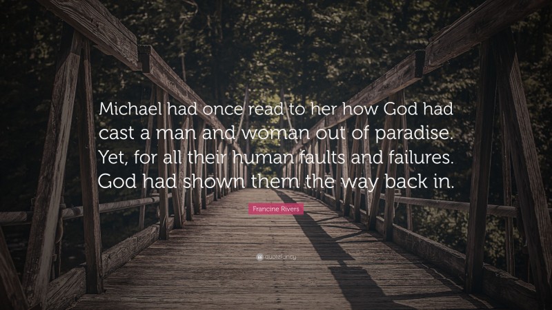 Francine Rivers Quote: “Michael had once read to her how God had cast a man and woman out of paradise. Yet, for all their human faults and failures. God had shown them the way back in.”