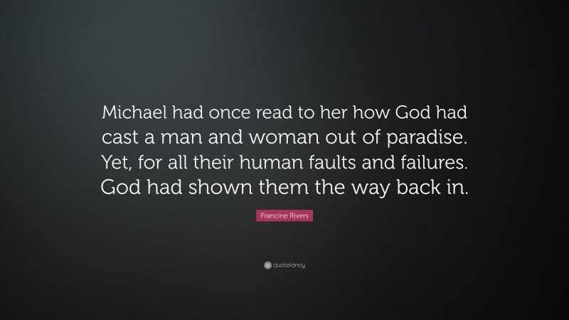 Francine Rivers Quote: “Michael had once read to her how God had cast a man and woman out of paradise. Yet, for all their human faults and failures. God had shown them the way back in.”