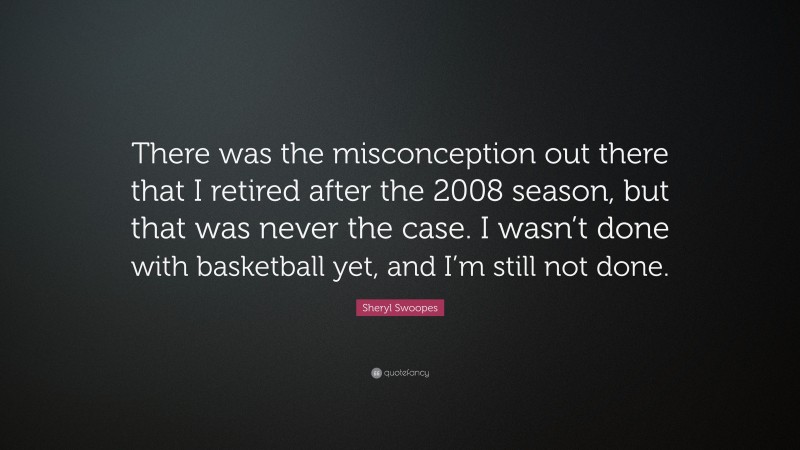 Sheryl Swoopes Quote: “There was the misconception out there that I retired after the 2008 season, but that was never the case. I wasn’t done with basketball yet, and I’m still not done.”
