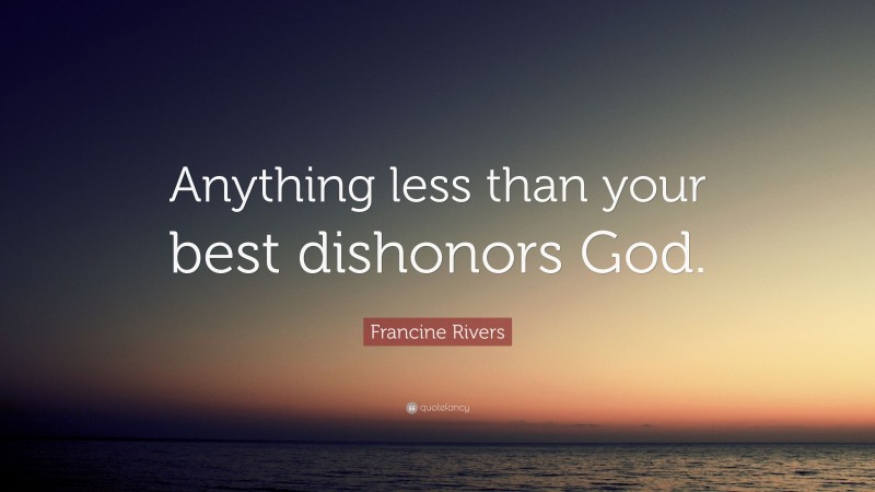 Francine Rivers Quote: “Anything less than your best dishonors God.”