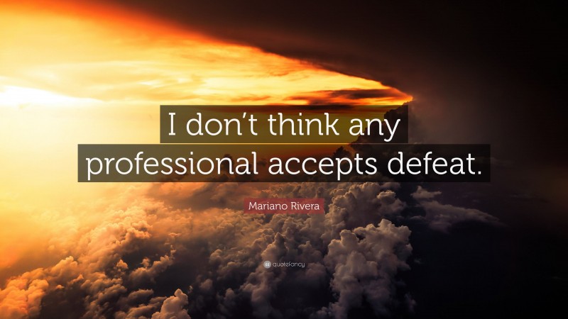 Mariano Rivera Quote: “I don’t think any professional accepts defeat.”