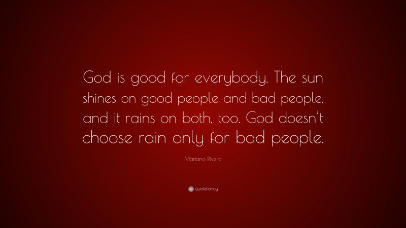 Mariano Rivera Quote: “God is good for everybody. The sun shines on good people and bad people, and it rains on both, too. God doesn’t choose rain only for bad people.”