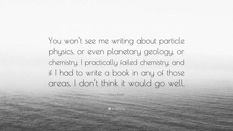 Mary Roach Quote: “You won’t see me writing about particle physics, or even planetary geology, or chemistry. I practically failed chemistry, and if I had to write a book in any of those areas, I don’t think it would go well.”