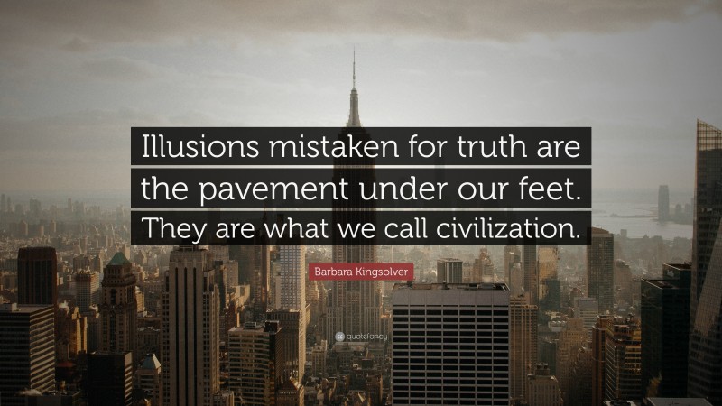 Barbara Kingsolver Quote: “Illusions mistaken for truth are the pavement under our feet. They are what we call civilization.”